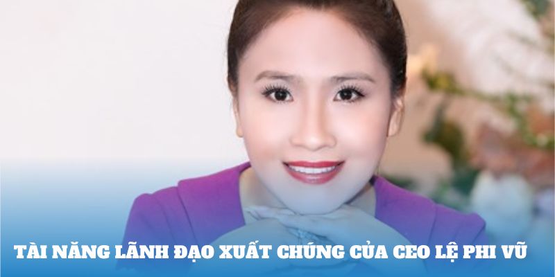 Tài năng lãnh đạo xuất chúng của CEO Lệ Phi Vũ